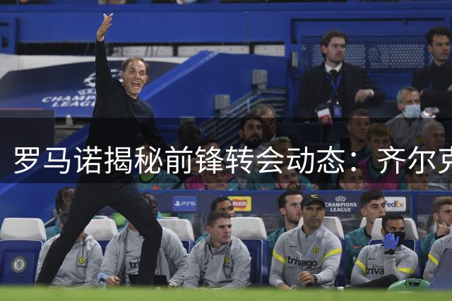 罗马诺揭秘前锋转会动态：齐尔克泽、莱奥成焦点